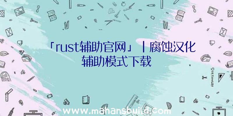 「rust辅助官网」|腐蚀汉化辅助模式下载